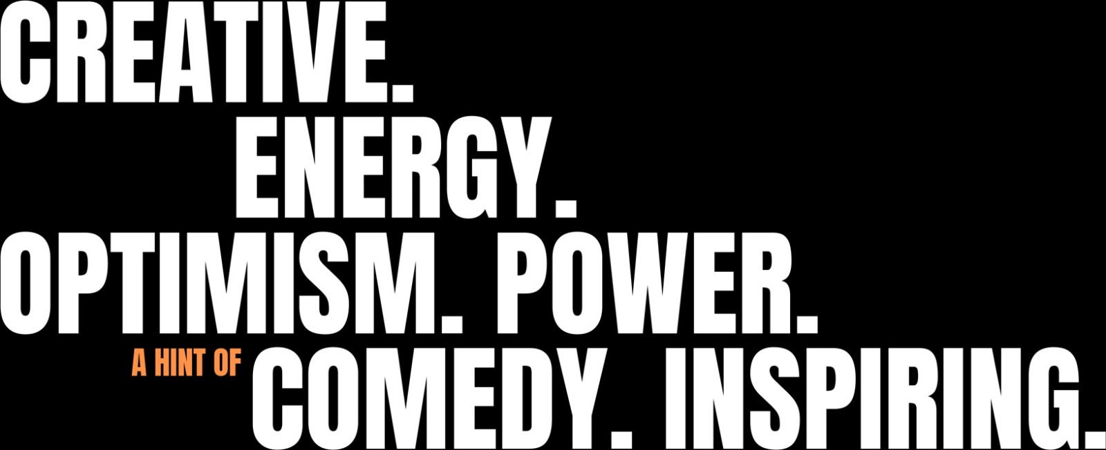 Creative. Energy. Optimism. Power. (A hint of) Comedy. Inspiring.